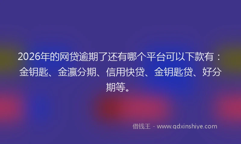 2026年的网贷逾期了还有哪个平台可以下款有：金钥匙、金瀛分期、信用快贷、金钥匙贷、好分期等。