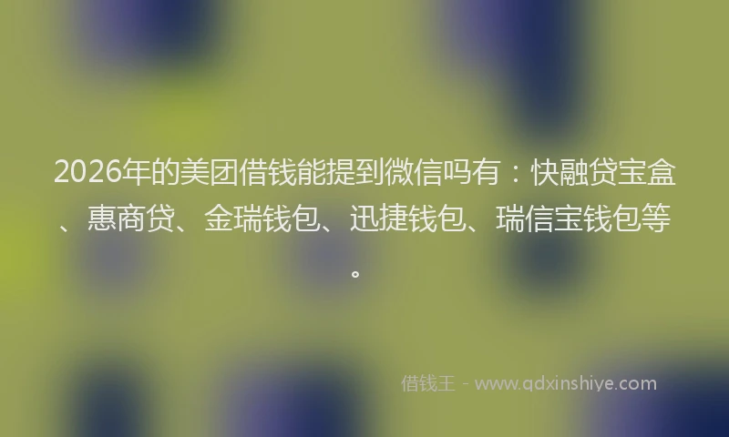2026年的美团借钱能提到微信吗有：快融贷宝盒、惠商贷、金瑞钱包、迅捷钱包、瑞信宝钱包等。