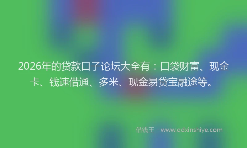 2026年的贷款口子论坛大全有：口袋财富、现金卡、钱速借通、多米、现金易贷宝融途等。