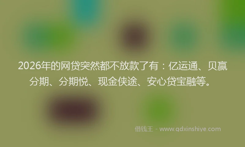 2026年的网贷突然都不放款了有：亿运通、贝赢分期、分期悦、现金侠途、安心贷宝融等。