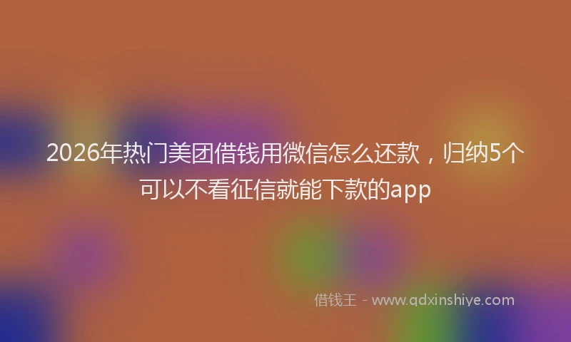 2026年热门美团借钱用微信怎么还款，归纳5个可以不看征信就能下款的app