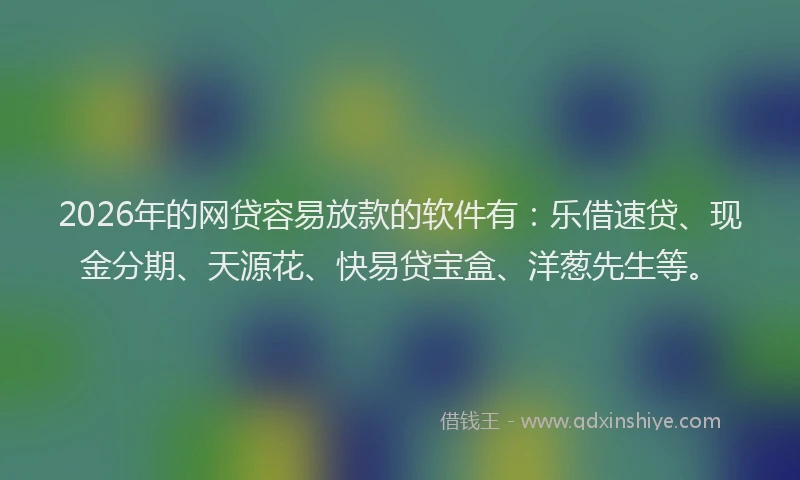 2026年的网贷容易放款的软件有：乐借速贷、现金分期、天源花、快易贷宝盒、洋葱先生等。