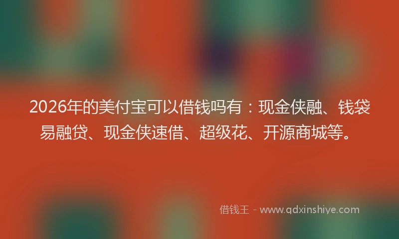 2026年的美付宝可以借钱吗有：现金侠融、钱袋易融贷、现金侠速借、超级花、开源商城等。