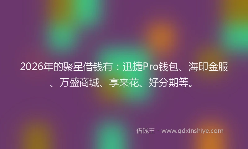 2026年的聚星借钱有：迅捷Pro钱包、海印金服、万盛商城、享来花、好分期等。