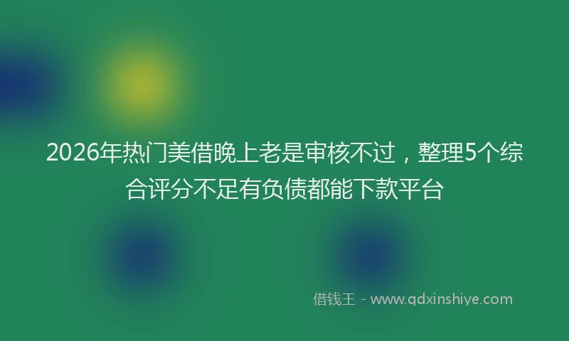 2026年热门美借晚上老是审核不过，整理5个综合评分不足有负债都能下款平台
