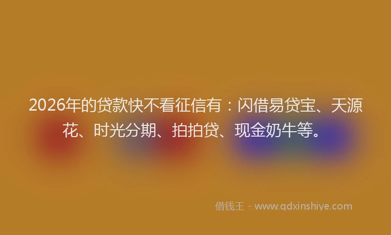2026年的贷款快不看征信有：闪借易贷宝、天源花、时光分期、拍拍贷、现金奶牛等。