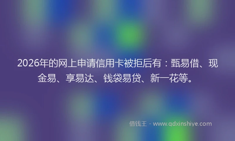 2026年的网上申请信用卡被拒后有:甄易借、现金易、享易达、钱袋易贷、新一花等。