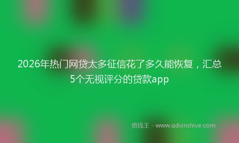 2026年热门网贷太多征信花了多久能恢复，汇总5个无视评分的贷款app