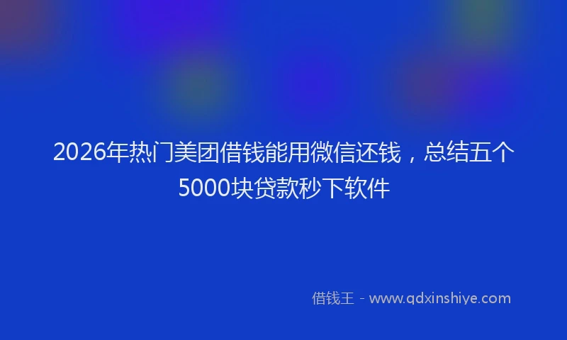 2026年热门美团借钱能用微信还钱，总结五个5000块贷款秒下软件