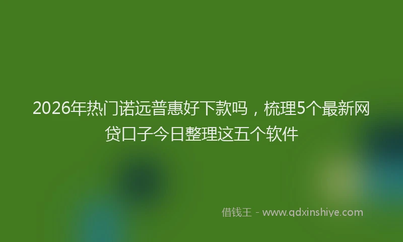 2026年热门诺远普惠好下款吗，梳理5个最新网贷口子今日整理这五个软件