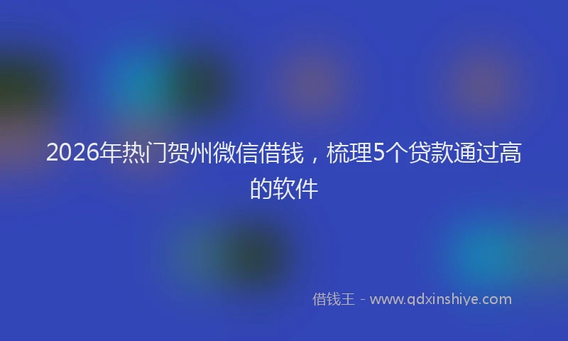 2026年热门贺州微信借钱,梳理5个贷款通过高的软件