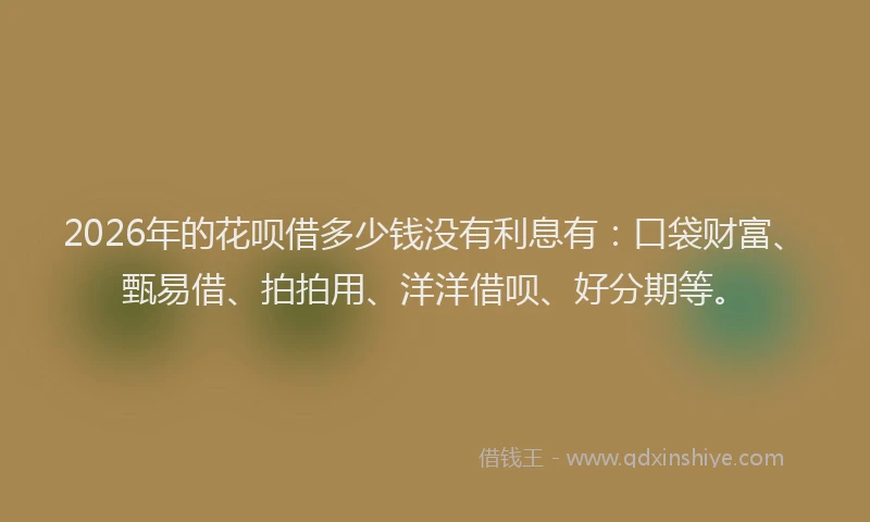 2026年的花呗借多少钱没有利息有：口袋财富、甄易借、拍拍用、洋洋借呗、好分期等。