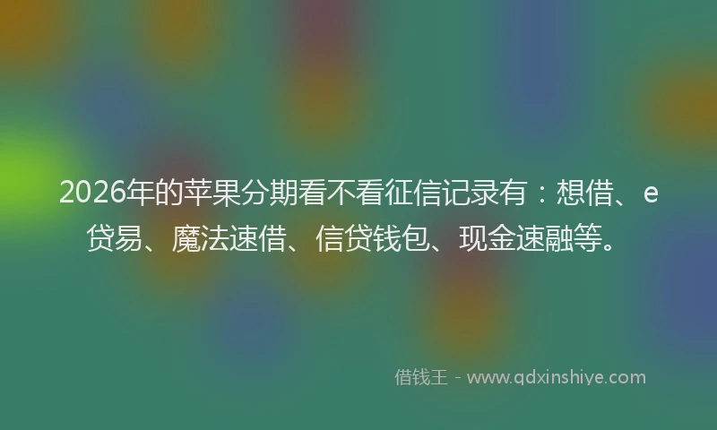 2026年的苹果分期看不看征信记录有：想借、e贷易、魔法速借、信贷钱包、现金速融等。
