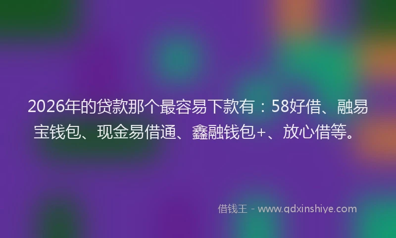 2026年的贷款那个最容易下款有：58好借、融易宝钱包、现金易借通、鑫融钱包+、放心借等。