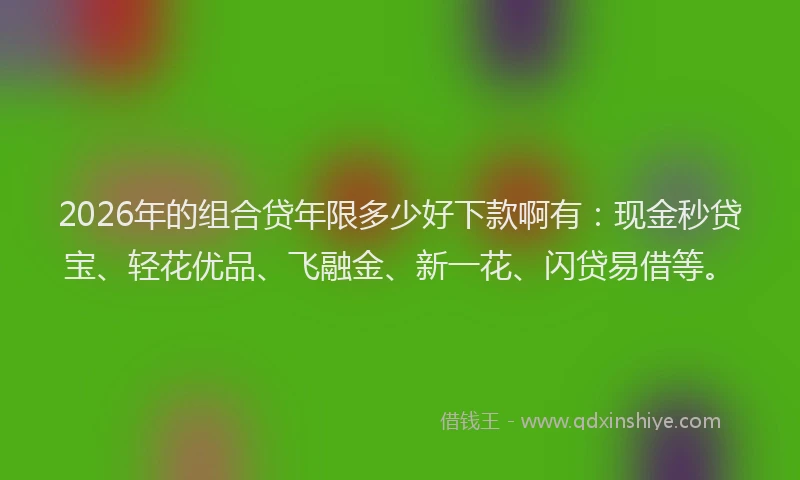 2026年的组合贷年限多少好下款啊有：现金秒贷宝、轻花优品、飞融金、新一花、闪贷易借等。