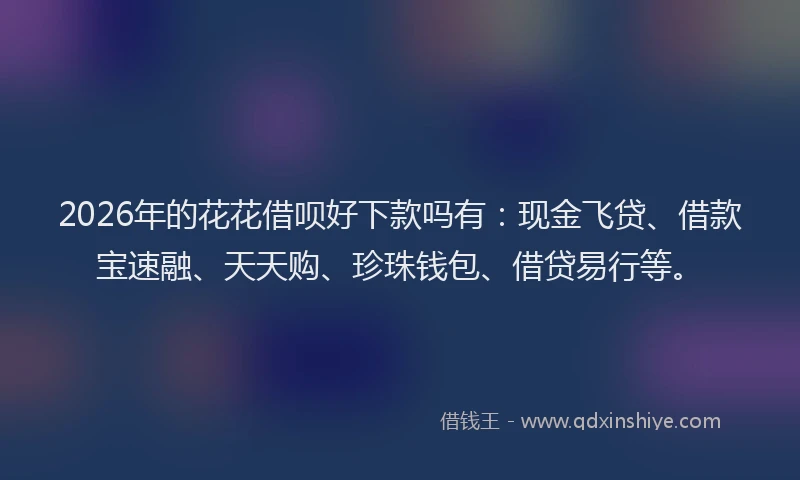 2026年的花花借呗好下款吗有:现金飞贷、借款宝速融、天天购、珍珠钱包、借贷易行等。