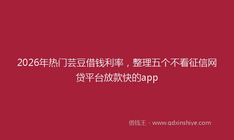 2026年热门芸豆借钱利率，整理五个不看征信网贷平台放款快的app