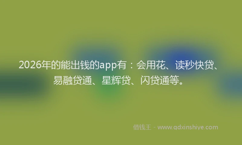 2026年的能出钱的app有:会用花、读秒快贷、易融贷通、星辉贷、闪贷通等。