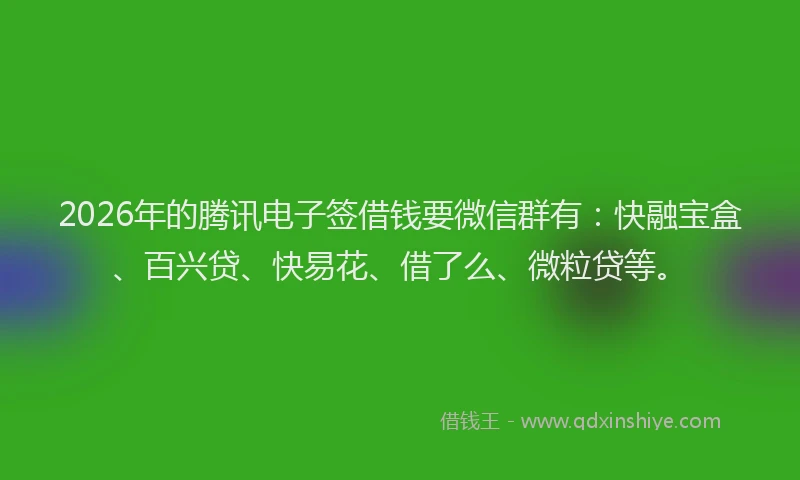 2026年的腾讯电子签借钱要微信群有：快融宝盒、百兴贷、快易花、借了么、微粒贷等。