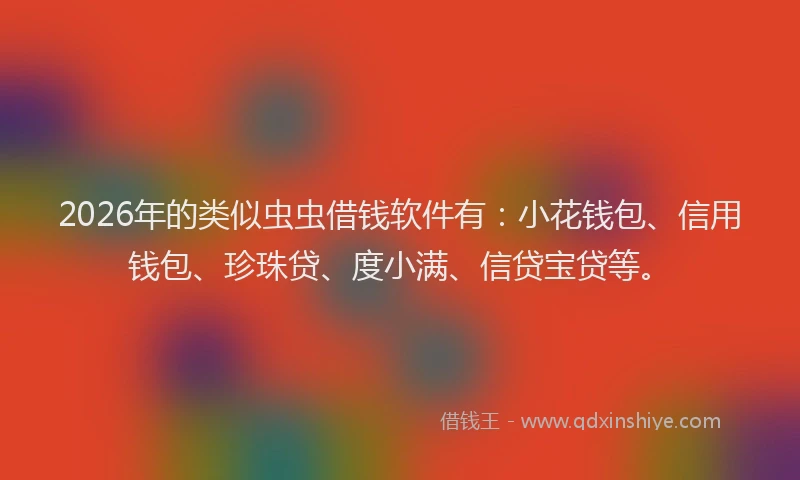 2026年的类似虫虫借钱软件有：小花钱包、信用钱包、珍珠贷、度小满、信贷宝贷等。