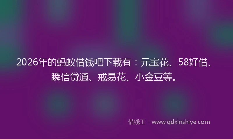 2026年的蚂蚁借钱吧下载有：元宝花、58好借、瞬信贷通、戒易花、小金豆等。