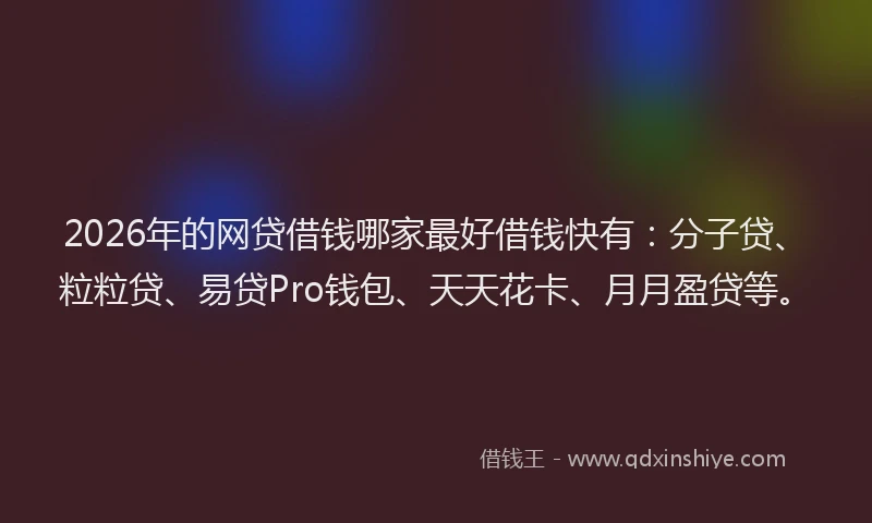 2026年的网贷借钱哪家最好借钱快有：分子贷、粒粒贷、易贷Pro钱包、天天花卡、月月盈贷等。