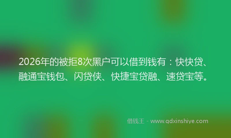 2026年的被拒8次黑户可以借到钱有：快快贷、融通宝钱包、闪贷侠、快捷宝贷融、速贷宝等。