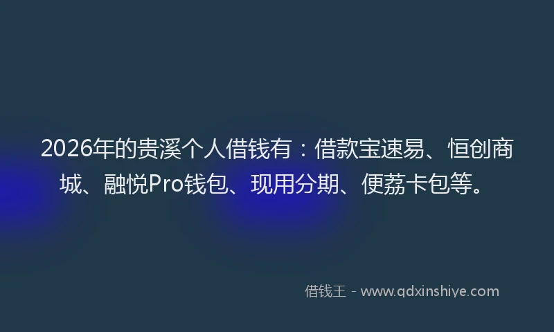 2026年的贵溪个人借钱有：借款宝速易、恒创商城、融悦Pro钱包、现用分期、便荔卡包等。