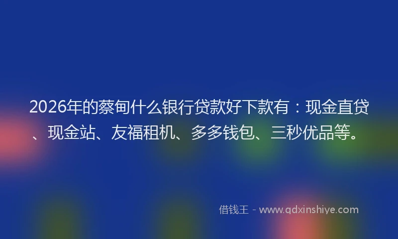 2026年的蔡甸什么银行贷款好下款有：现金直贷、现金站、友福租机、多多钱包、三秒优品等。