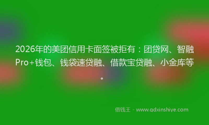 2026年的美团信用卡面签被拒有:团贷网、智融Pro+钱包、钱袋速贷融、借款宝贷融、小金库等。