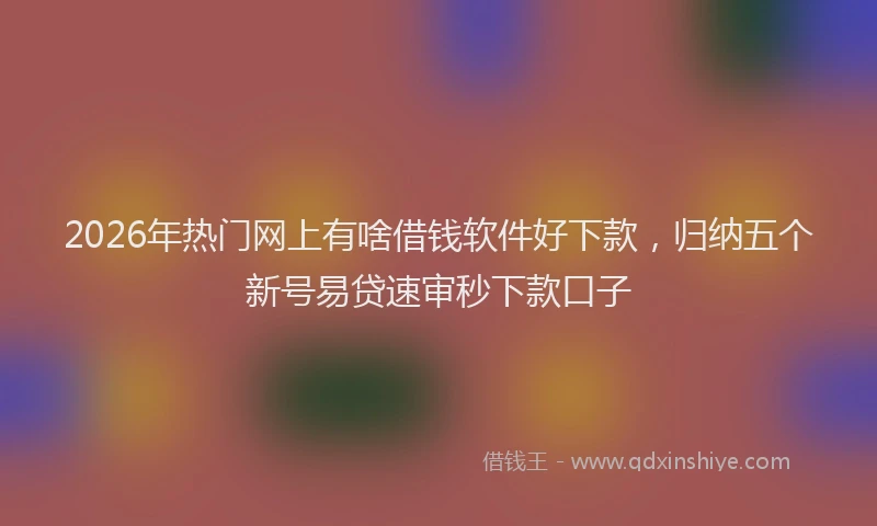 2026年热门网上有啥借钱软件好下款，归纳五个新号易贷速审秒下款口子