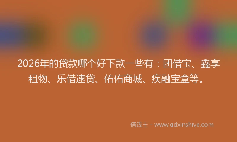 2026年的贷款哪个好下款一些有：团借宝、鑫享租物、乐借速贷、佑佑商城、疾融宝盒等。