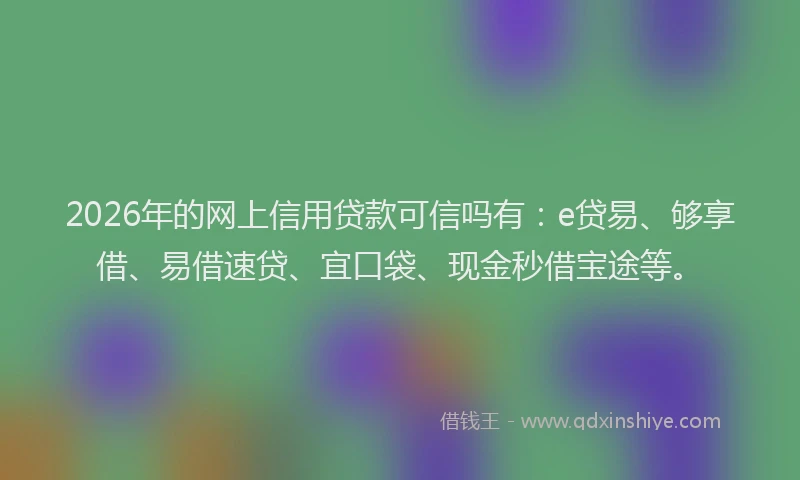 2026年的网上信用贷款可信吗有：e贷易、够享借、易借速贷、宜口袋、现金秒借宝途等。