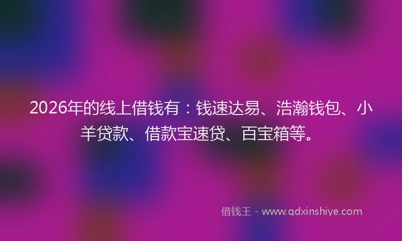 2026年的线上借钱有：钱速达易、浩瀚钱包、小羊贷款、借款宝速贷、百宝箱等。