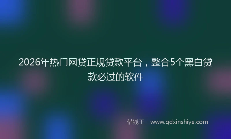 2026年热门网贷正规贷款平台，整合5个黑白贷款必过的软件