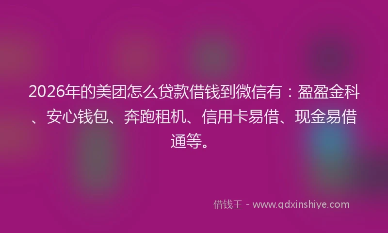 2026年的美团怎么贷款借钱到微信有：盈盈金科、安心钱包、奔跑租机、信用卡易借、现金易借通等。