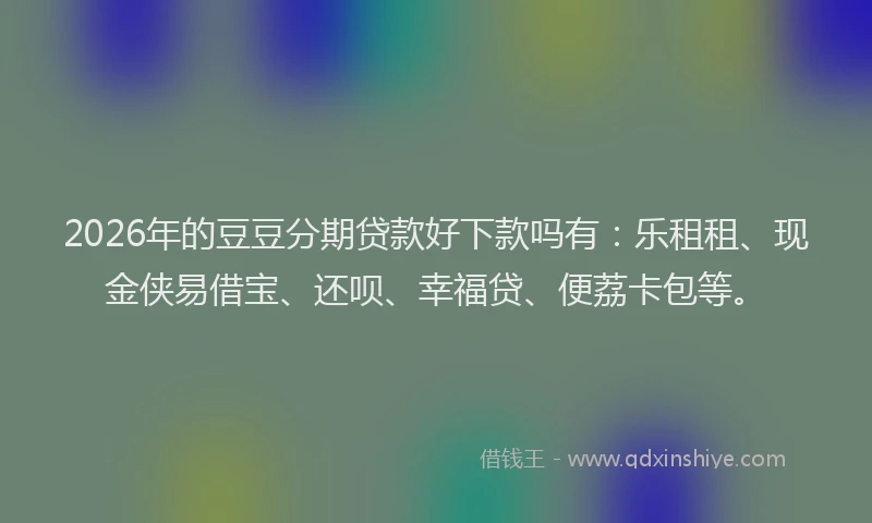 2026年的豆豆分期贷款好下款吗有：乐租租、现金侠易借宝、还呗、幸福贷、便荔卡包等。