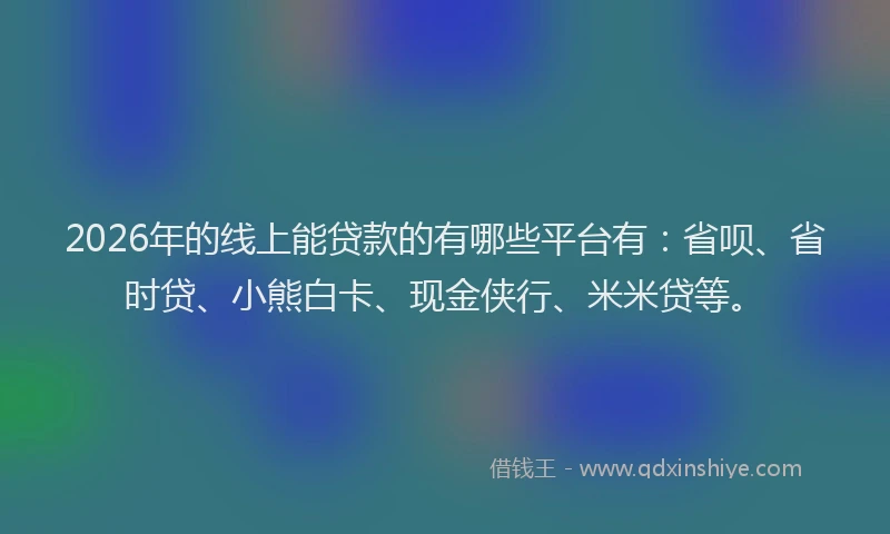 2026年的线上能贷款的有哪些平台有：省呗、省时贷、小熊白卡、现金侠行、米米贷等。