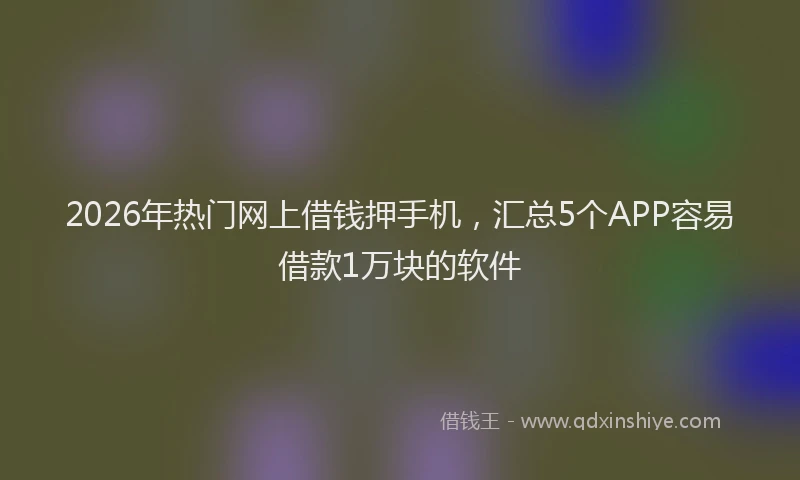 2026年热门网上借钱押手机，汇总5个APP容易借款1万块的软件