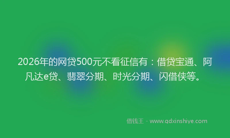 2026年的网贷500元不看征信有：借贷宝通、阿凡达e贷、翡翠分期、时光分期、闪借侠等。