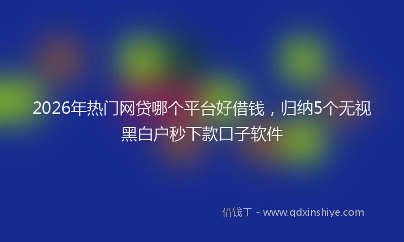 2026年热门网贷哪个平台好借钱，归纳5个无视黑白户秒下款口子软件
