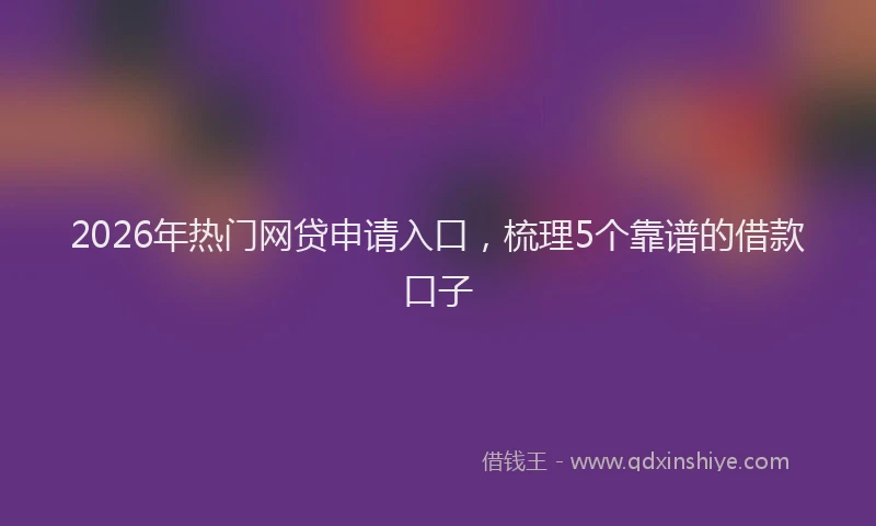 2026年热门网贷申请入口，梳理5个靠谱的借款口子