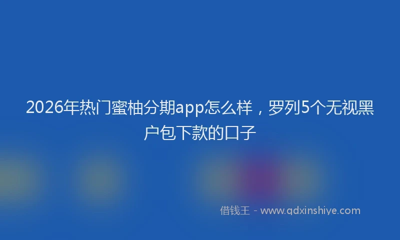 2026年热门蜜柚分期app怎么样，罗列5个无视黑户包下款的口子