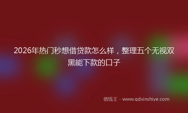 2026年热门秒想借贷款怎么样，整理五个无视双黑能下款的口子