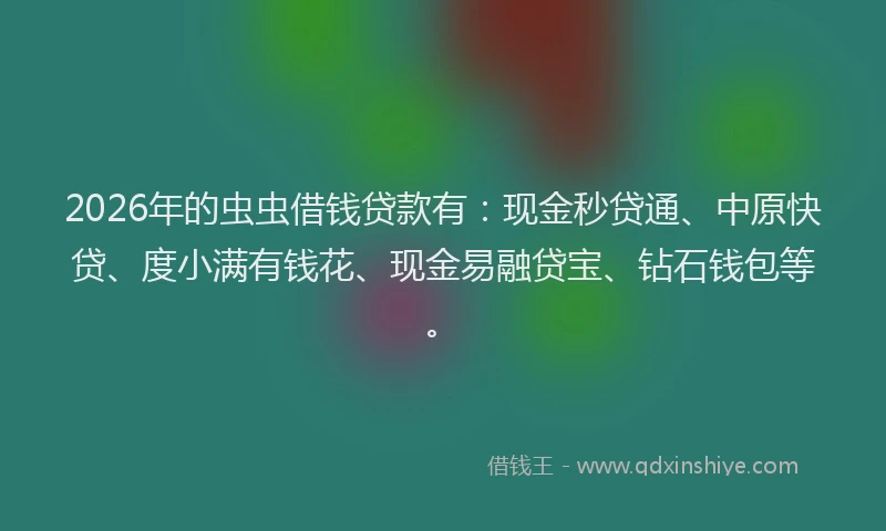 2026年的虫虫借钱贷款有：现金秒贷通、中原快贷、度小满有钱花、现金易融贷宝、钻石钱包等。
