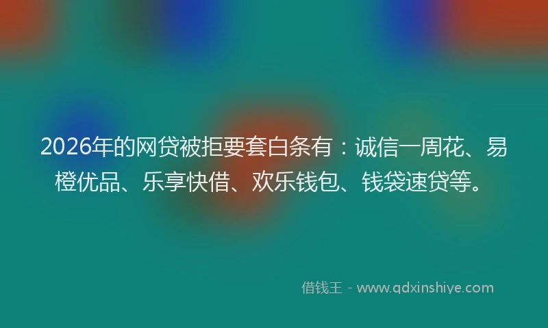 2026年的网贷被拒要套白条有：诚信一周花、易橙优品、乐享快借、欢乐钱包、钱袋速贷等。