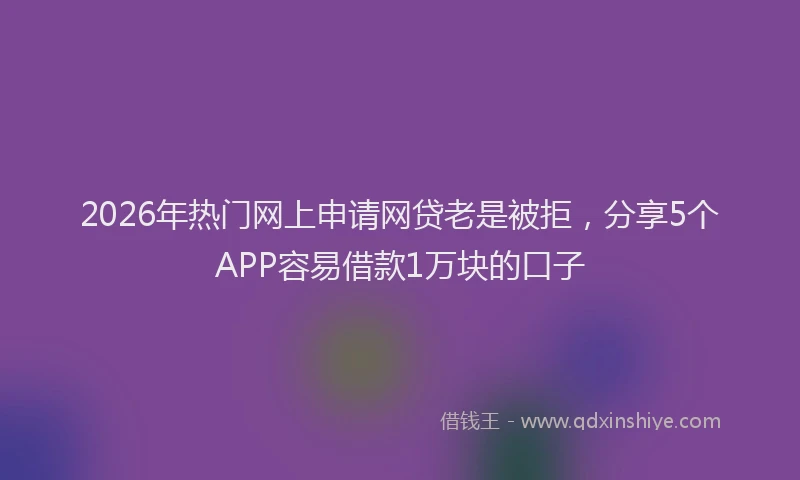 2026年热门网上申请网贷老是被拒，分享5个APP容易借款1万块的口子