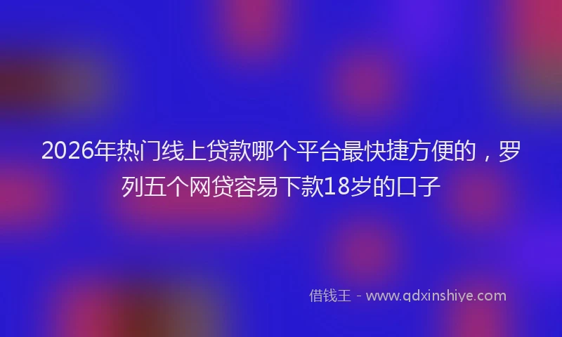 2026年热门线上贷款哪个平台最快捷方便的，罗列五个网贷容易下款18岁的口子