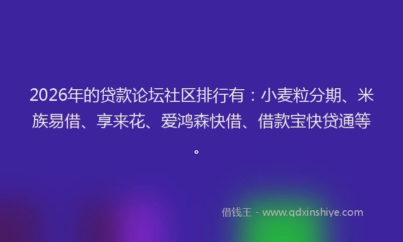 2026年的贷款论坛社区排行有：小麦粒分期、米族易借、享来花、爱鸿森快借、借款宝快贷通等。