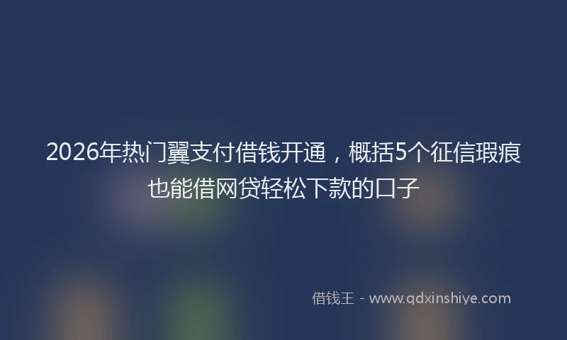2026年热门翼支付借钱开通，概括5个征信瑕疵也能借网贷轻松下款的口子